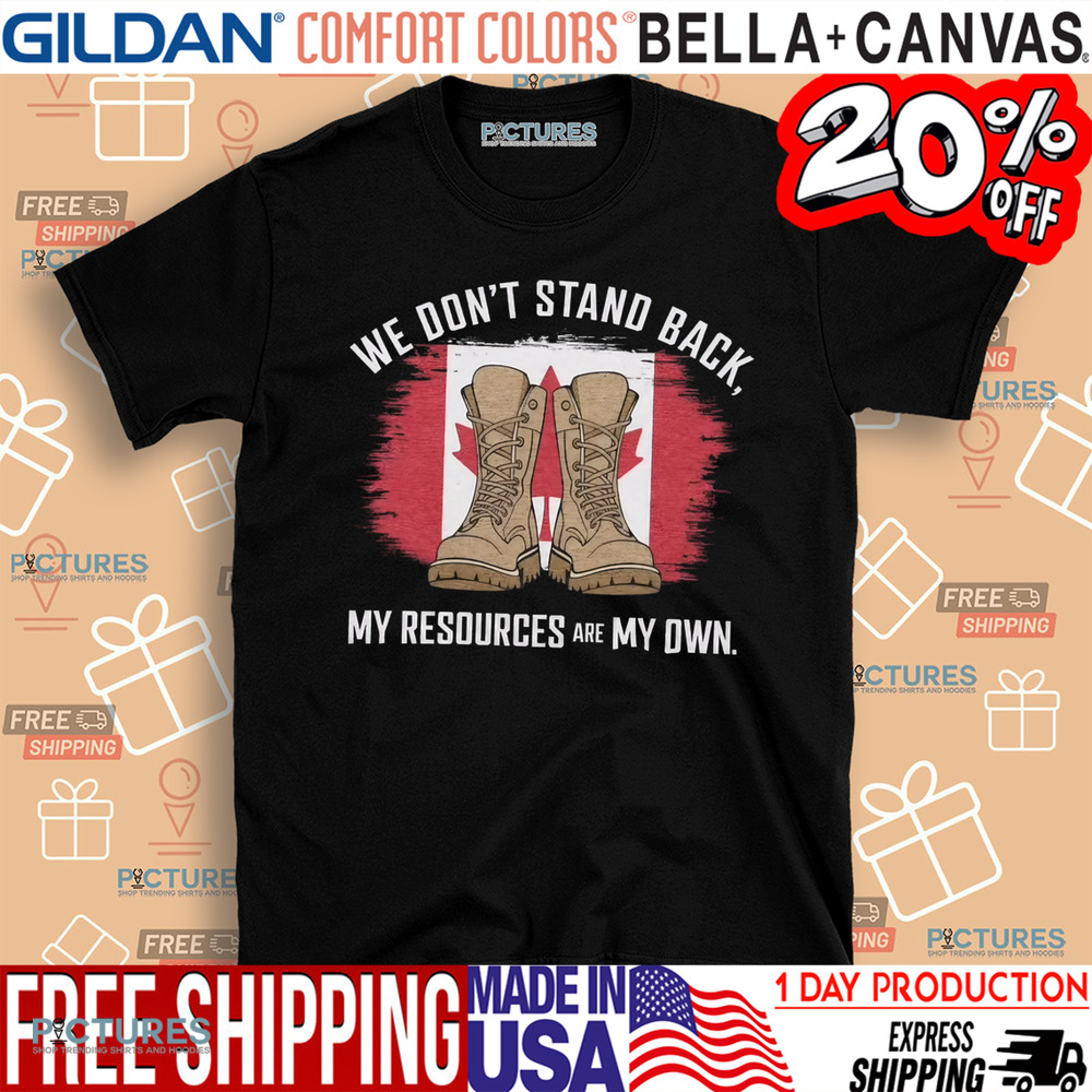Canadian We Don't Stand Back My Resources Are My Own Shirt
