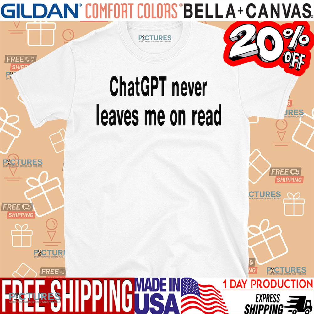 ChatGPT Never Leaves Me On Read Shirt