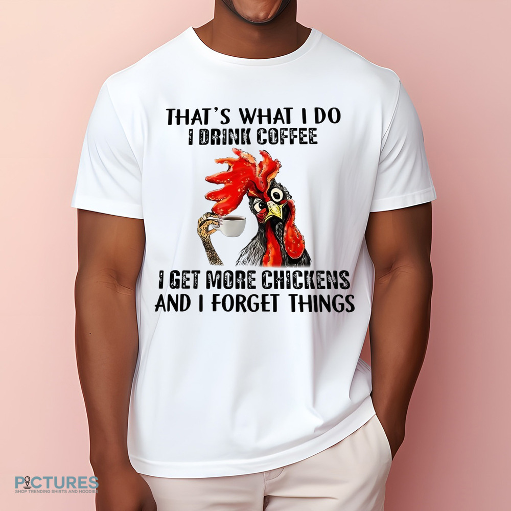 Chicken That’s what I do I drink coffee I get more chickens and I forget things shirt