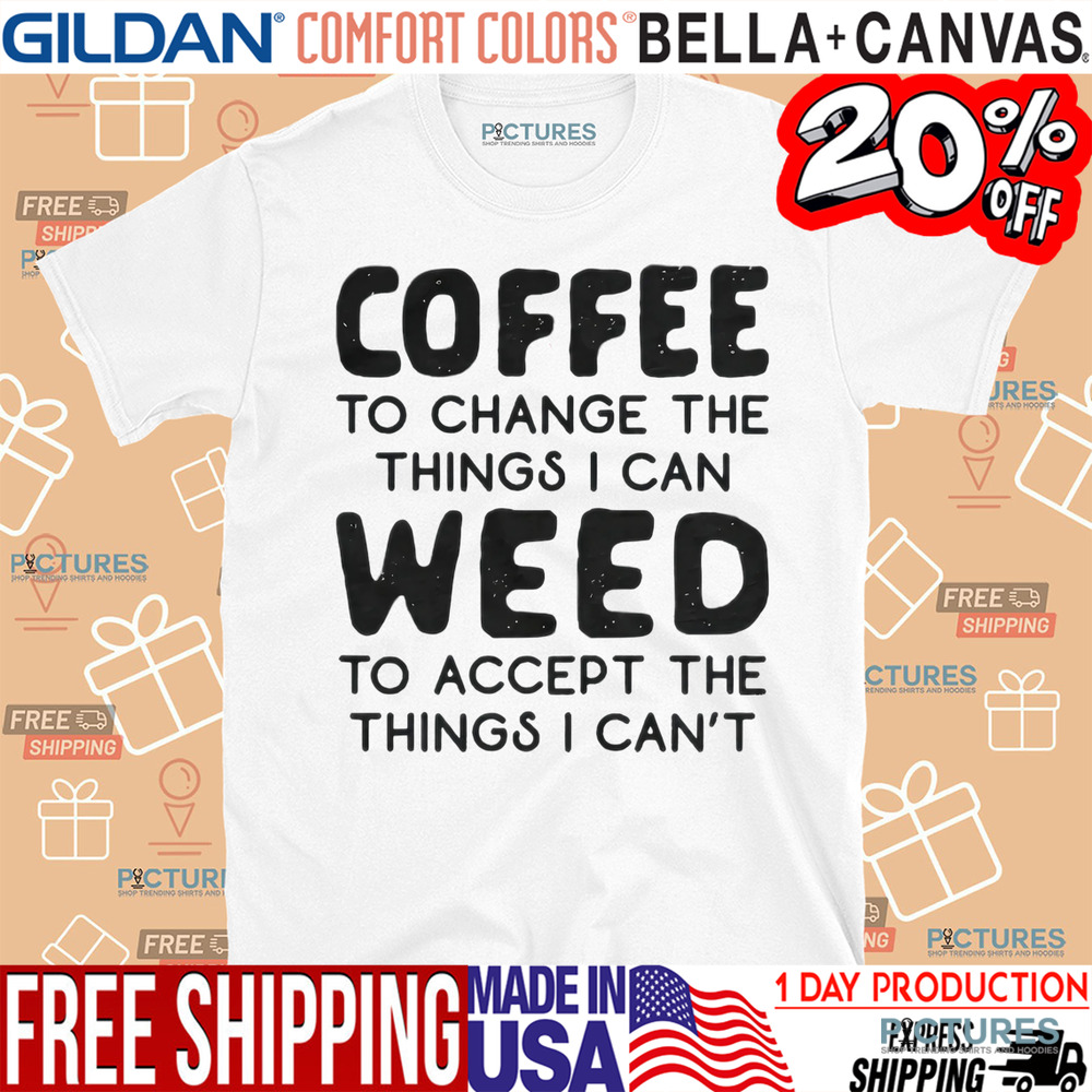Coffee To Change The Things I Can Weed To Accept The Things I Can't Shirt