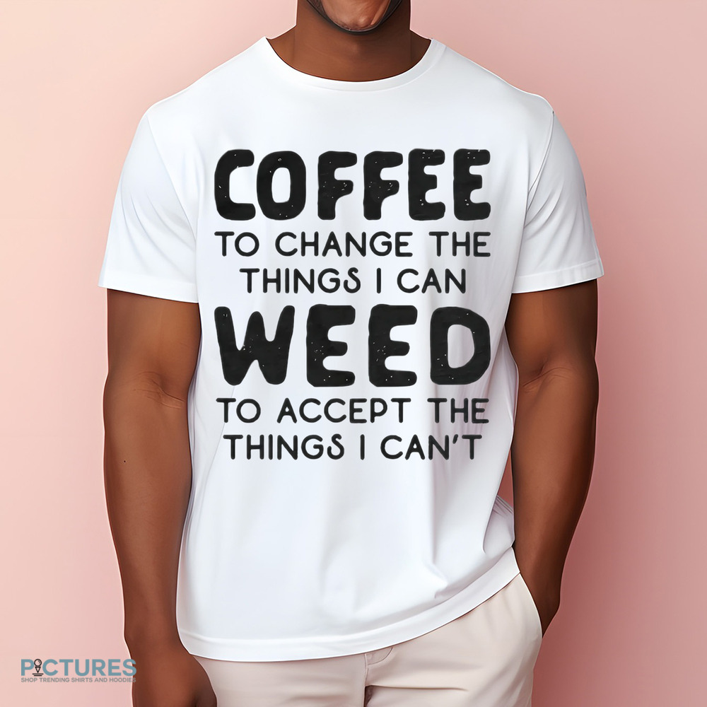 Coffee To Change The Things I Can Weed To Accept The Things I Can't Shirt