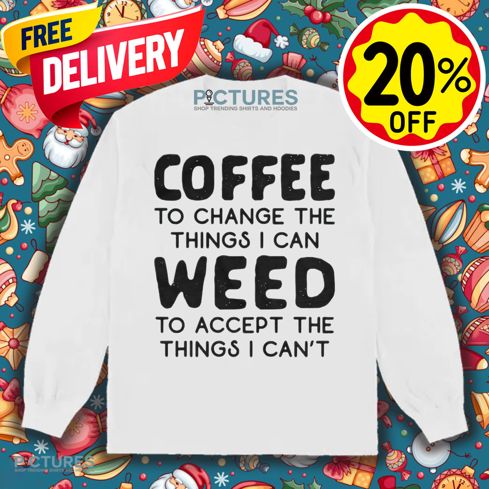 Coffee To Change The Things I Can Weed To Accept The Things I Can't Shirt