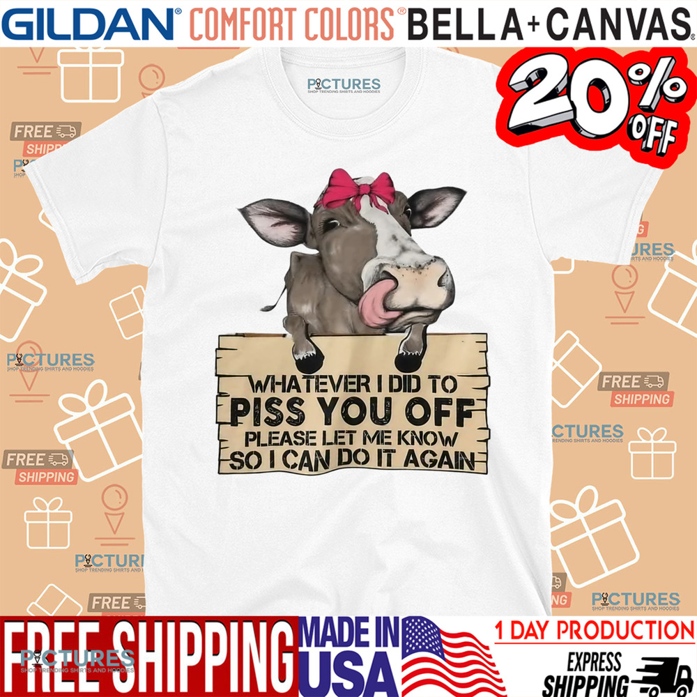 Cow Whatever I Did To Piss You Off Shirt