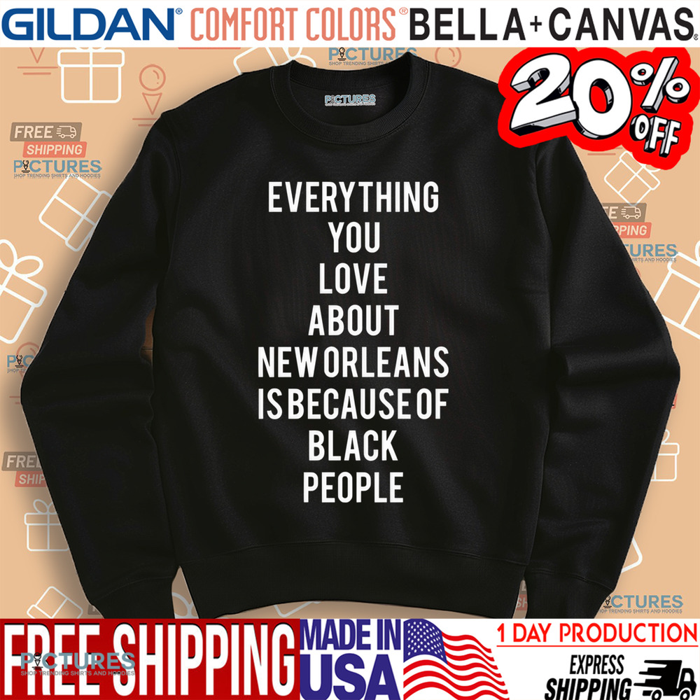 Everything You Love About New Orleans Is Because Of Black People Shirt