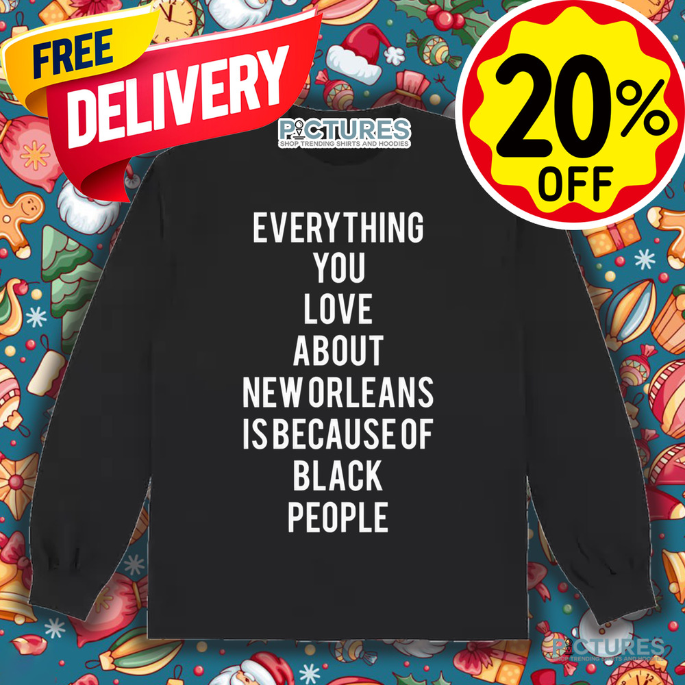 Everything You Love About New Orleans Is Because Of Black People Shirt