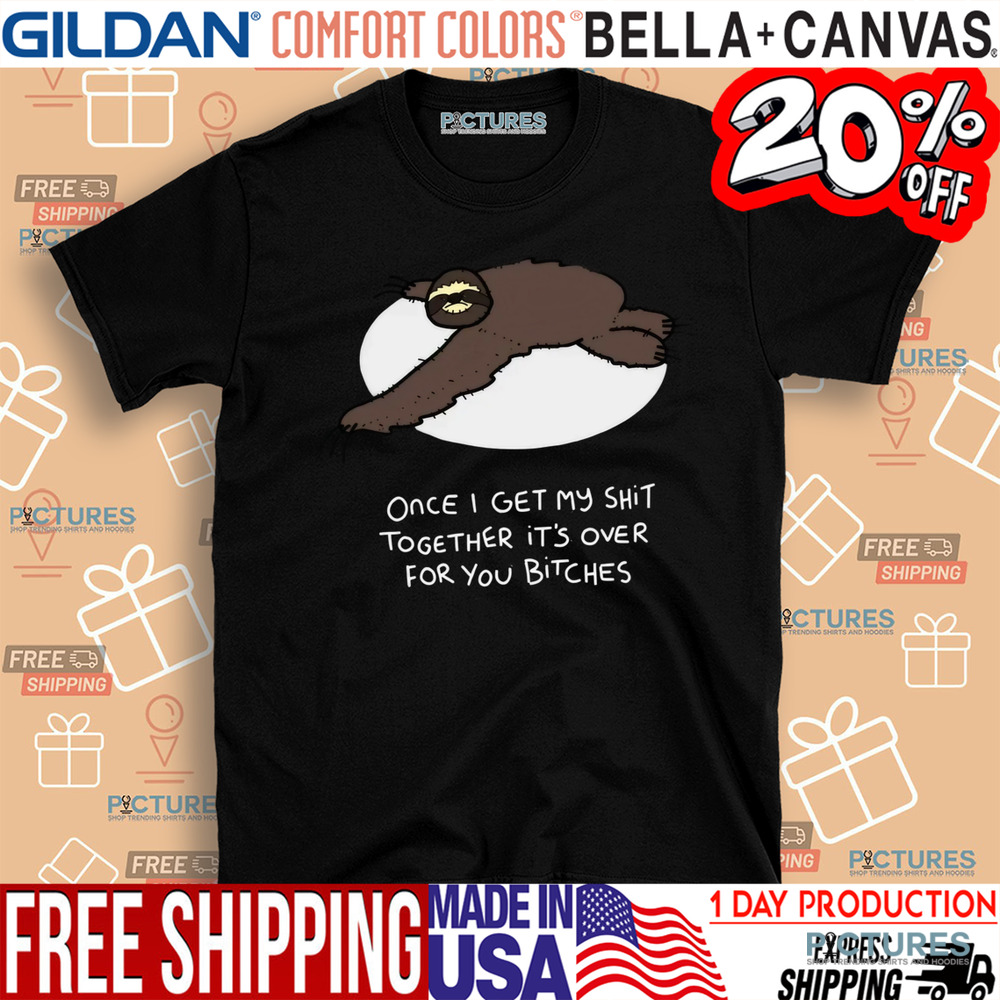 Grumpy Sloth Once I Get My Shit Together It's Over For You Bitches Shirt