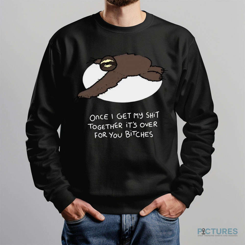 Grumpy Sloth Once I Get My Shit Together It's Over For You Bitches Shirt