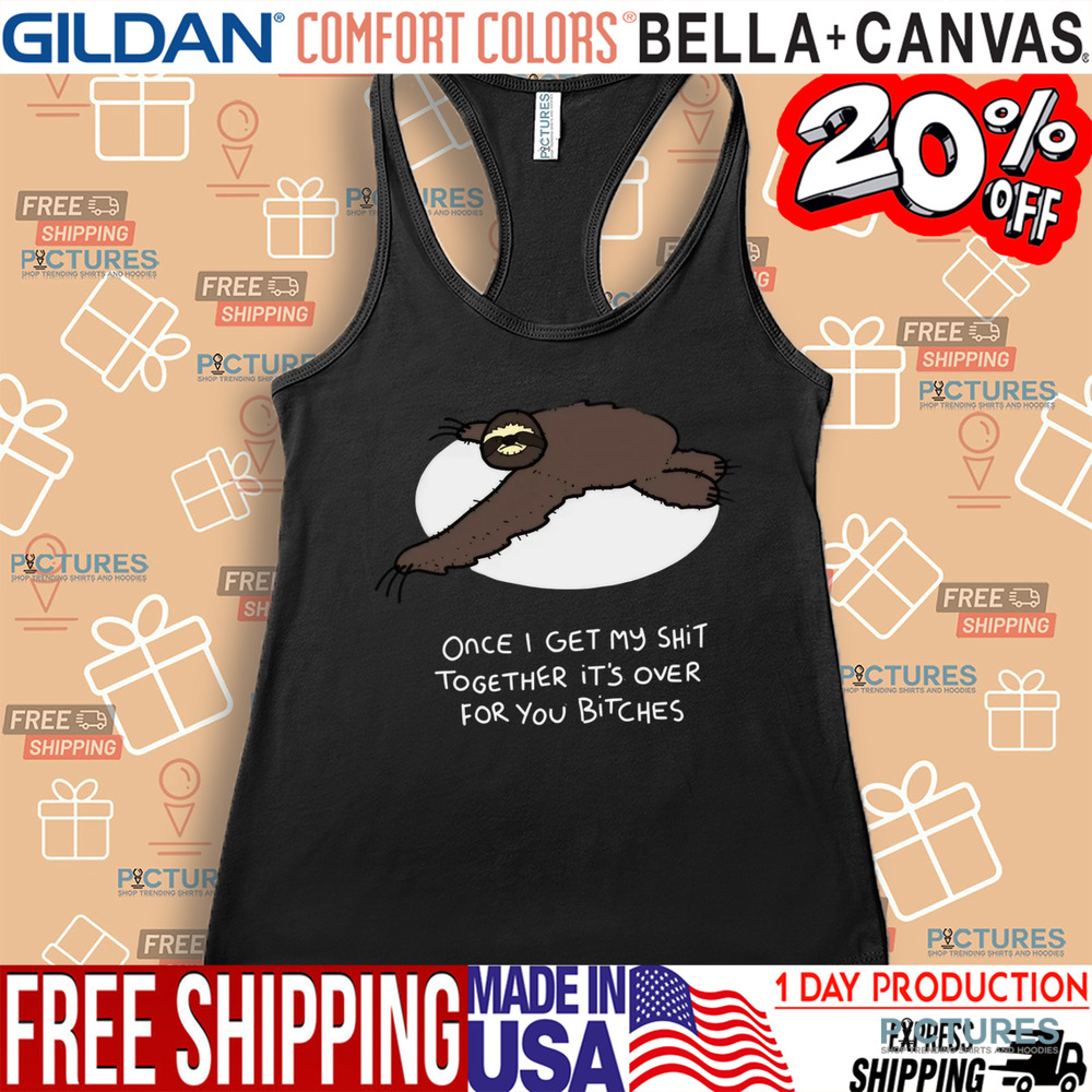 Grumpy Sloth Once I Get My Shit Together It's Over For You Bitches Shirt