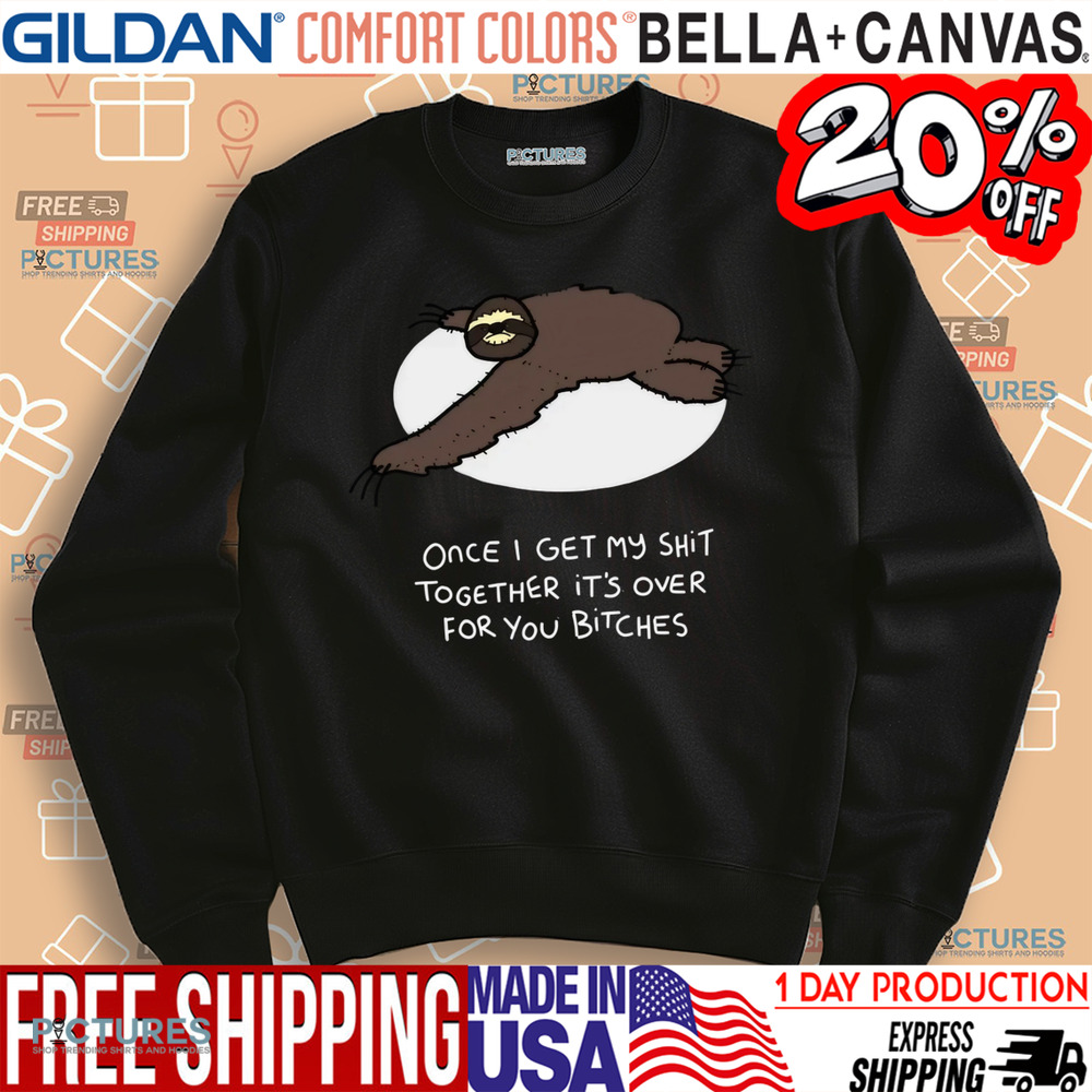 Grumpy Sloth Once I Get My Shit Together It's Over For You Bitches Shirt