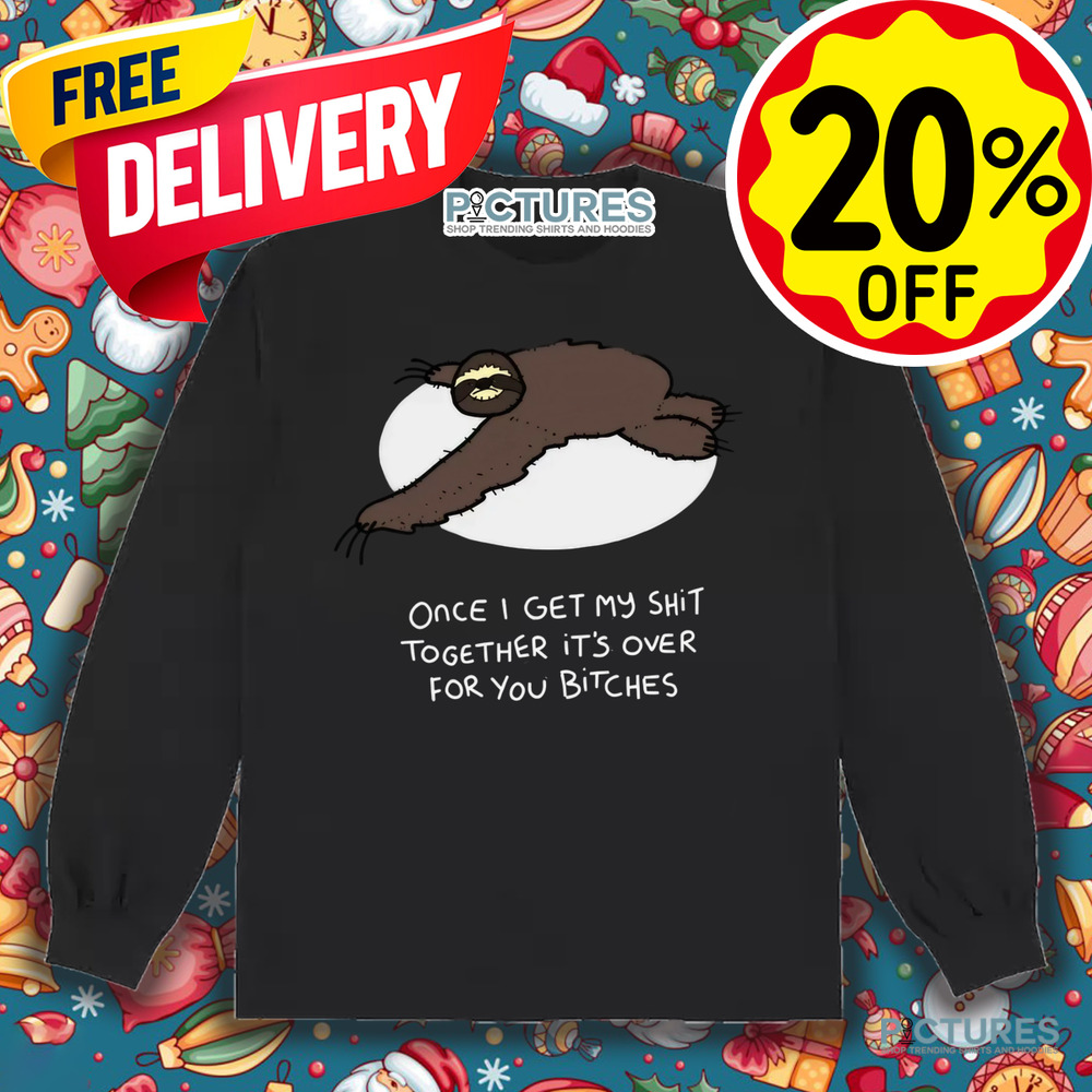 Grumpy Sloth Once I Get My Shit Together It's Over For You Bitches Shirt