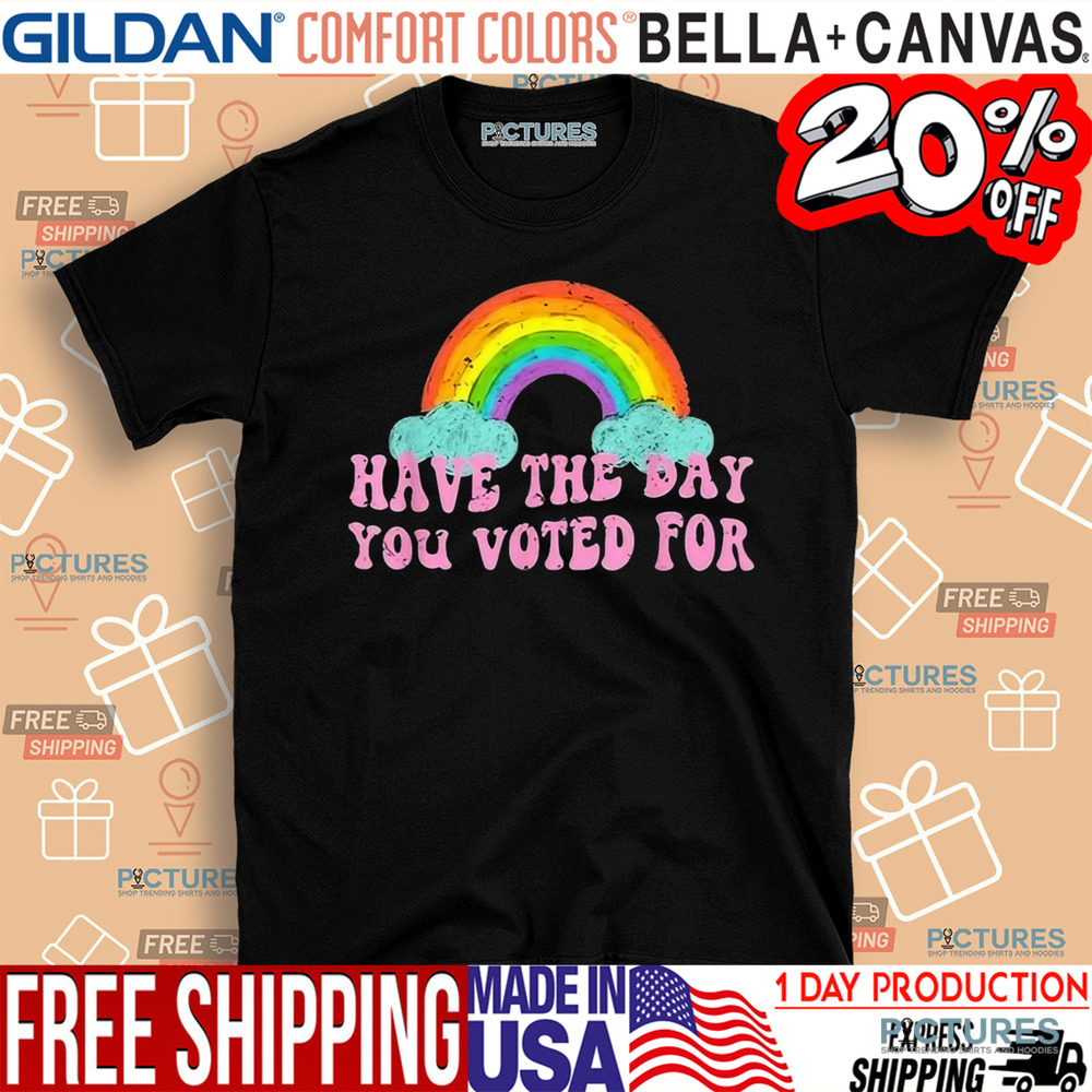 Have The Day You Voted For Rainbow Shirt