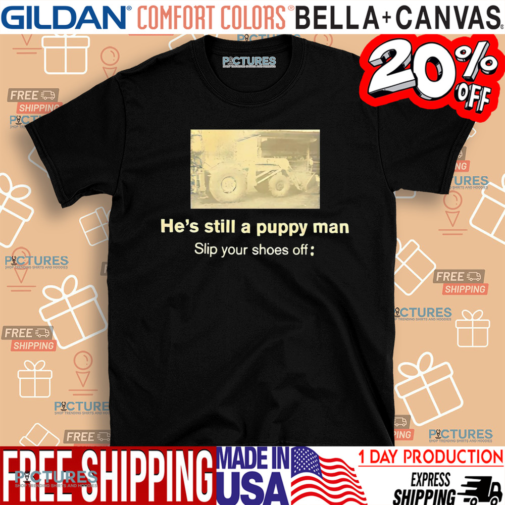 He’s still a puppy man slip your shoes off shirt