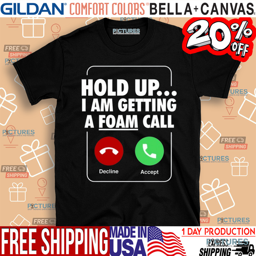 Hold Up I Am Getting A Foam Call Shirt