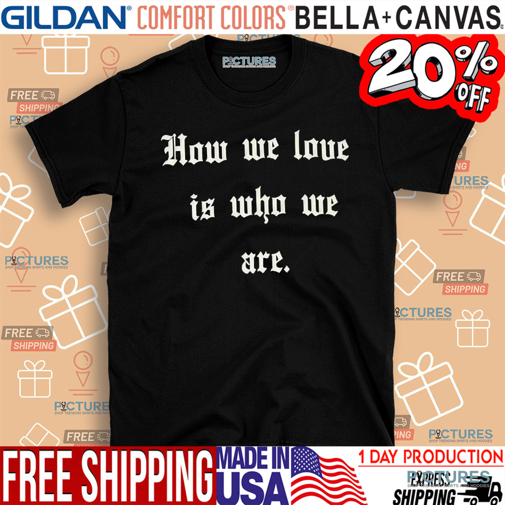 How We Love Is Who We Are Shirt