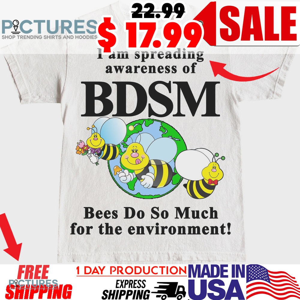 I Am Spreading Awareness Of Bdsm Bees Do So Much For The Environment Shirt