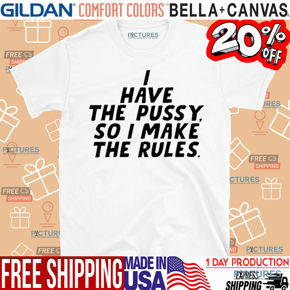 I Have The Pussy So I Make The Rules Shirt