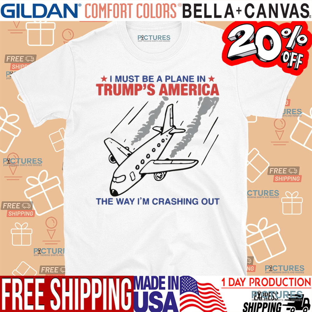 I Must Be A Plane In Trump's America The Way Im Crashing Out Shirt