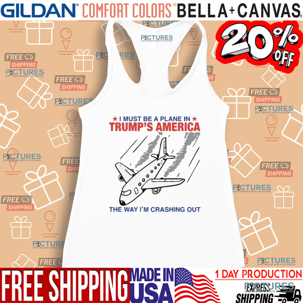 I Must Be A Plane In Trump's America The Way Im Crashing Out Shirt