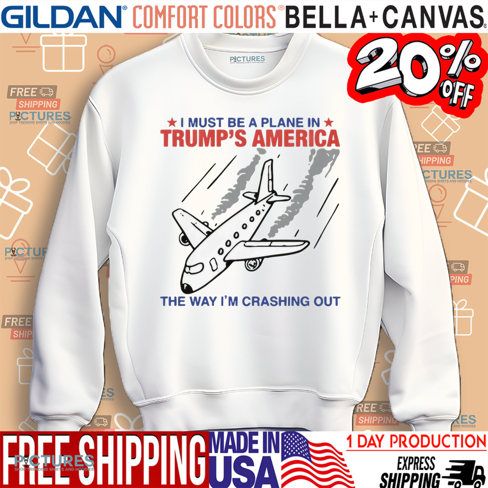 I Must Be A Plane In Trump's America The Way Im Crashing Out Shirt