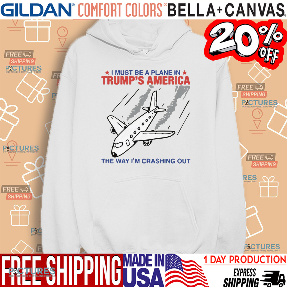 I Must Be A Plane In Trump's America The Way Im Crashing Out Shirt