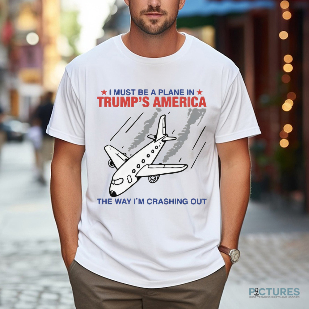 I Must Be A Plane In Trump's America The Way Im Crashing Out Shirt