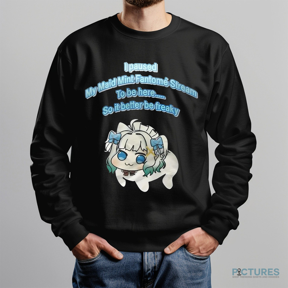 I Paused My Maid Mint Fantome Stream To Be Here So It Better Be Freaky Shirt