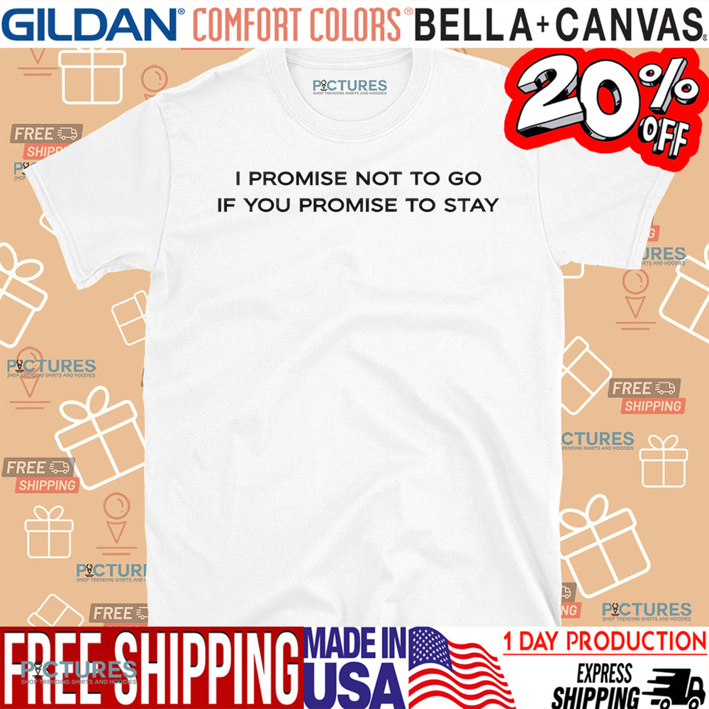 I Promise Not To Go If You Promise To Stay Shirt