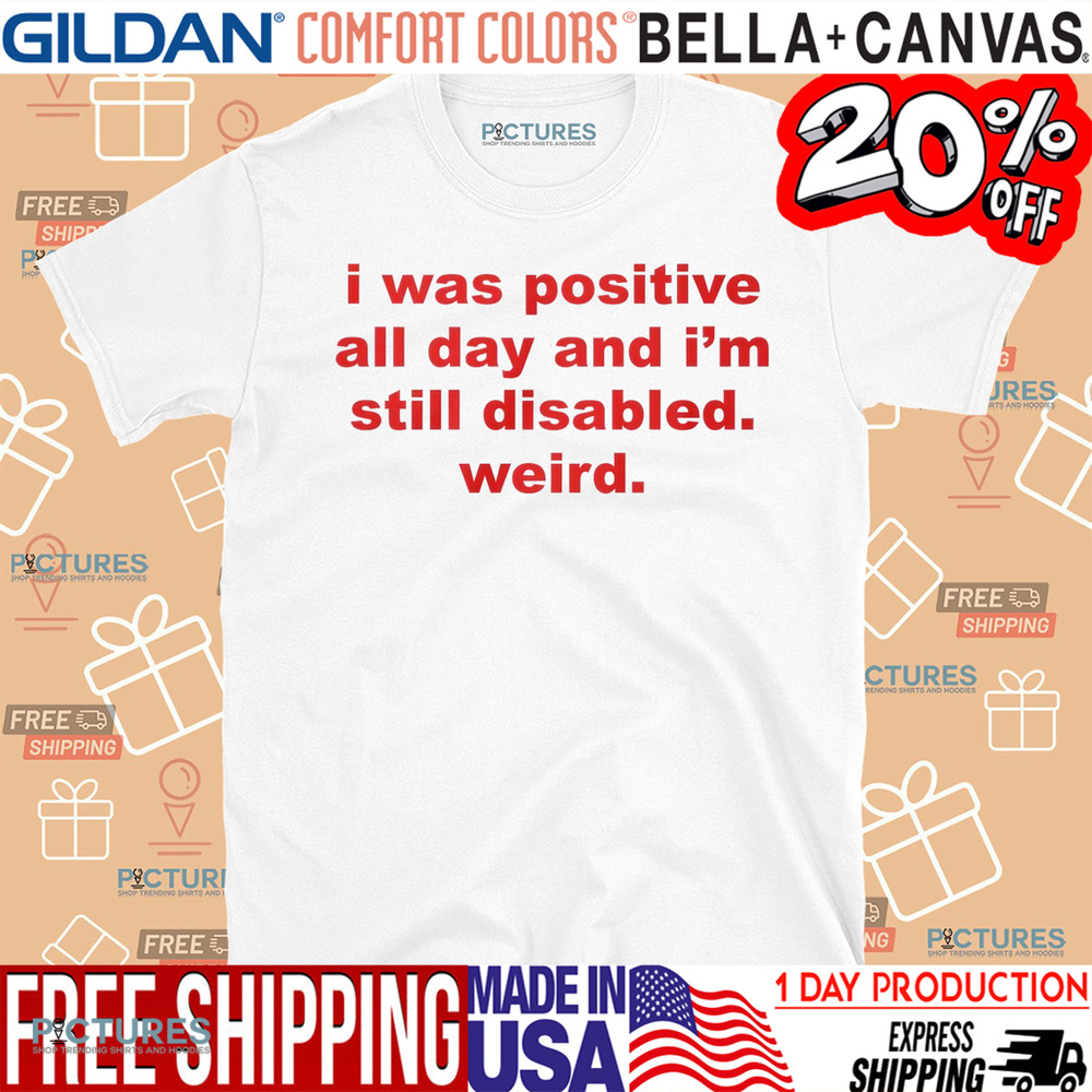 I Was Positive All Day And I'm Still Disabled Weird Shirt