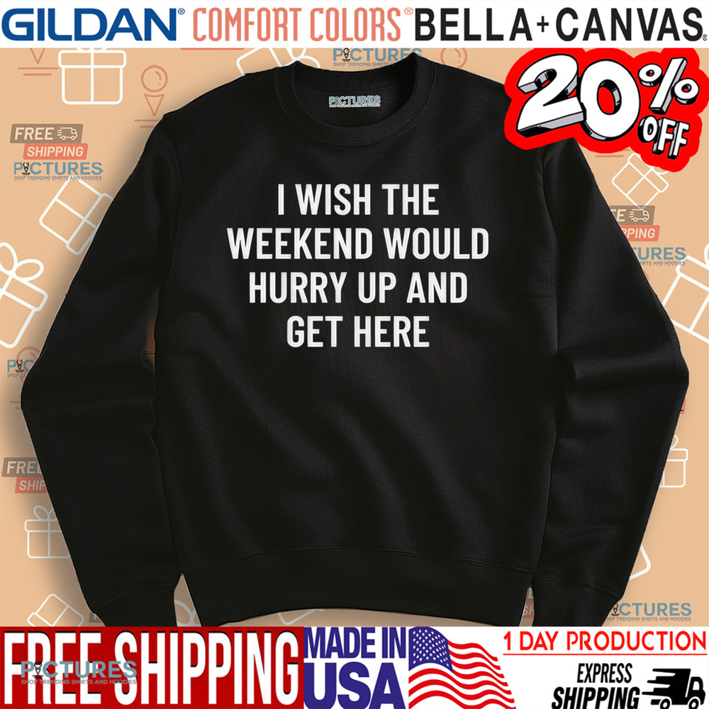 I Wish The Weekend Would Hurry Up And Get Here Shirt I Wish The Weekend Would Hurry Up And Get Here Shirt