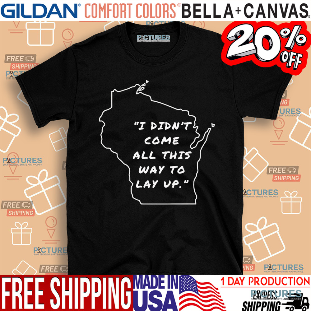 I didn’t come all this way to lay up shirt