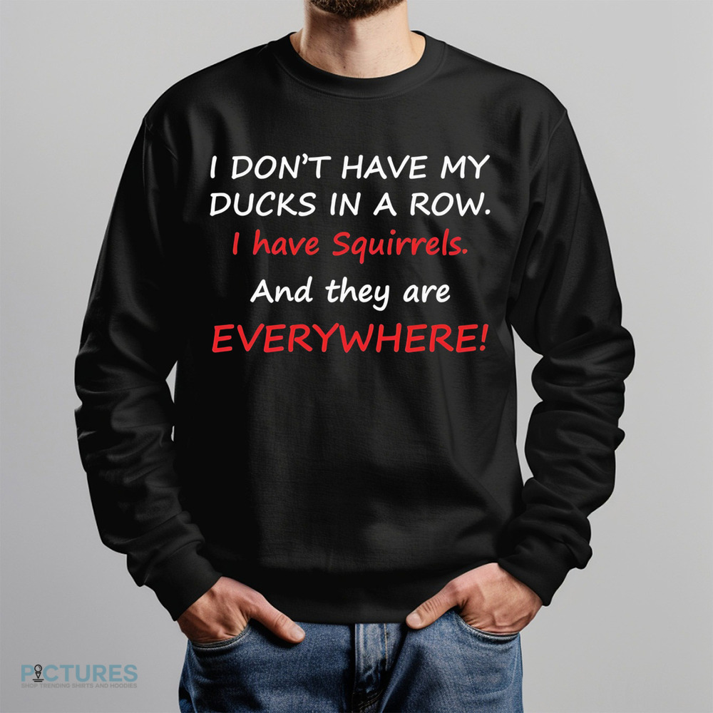 I don’t have my ducks in a row i have squirrels and they are everywhere shirt