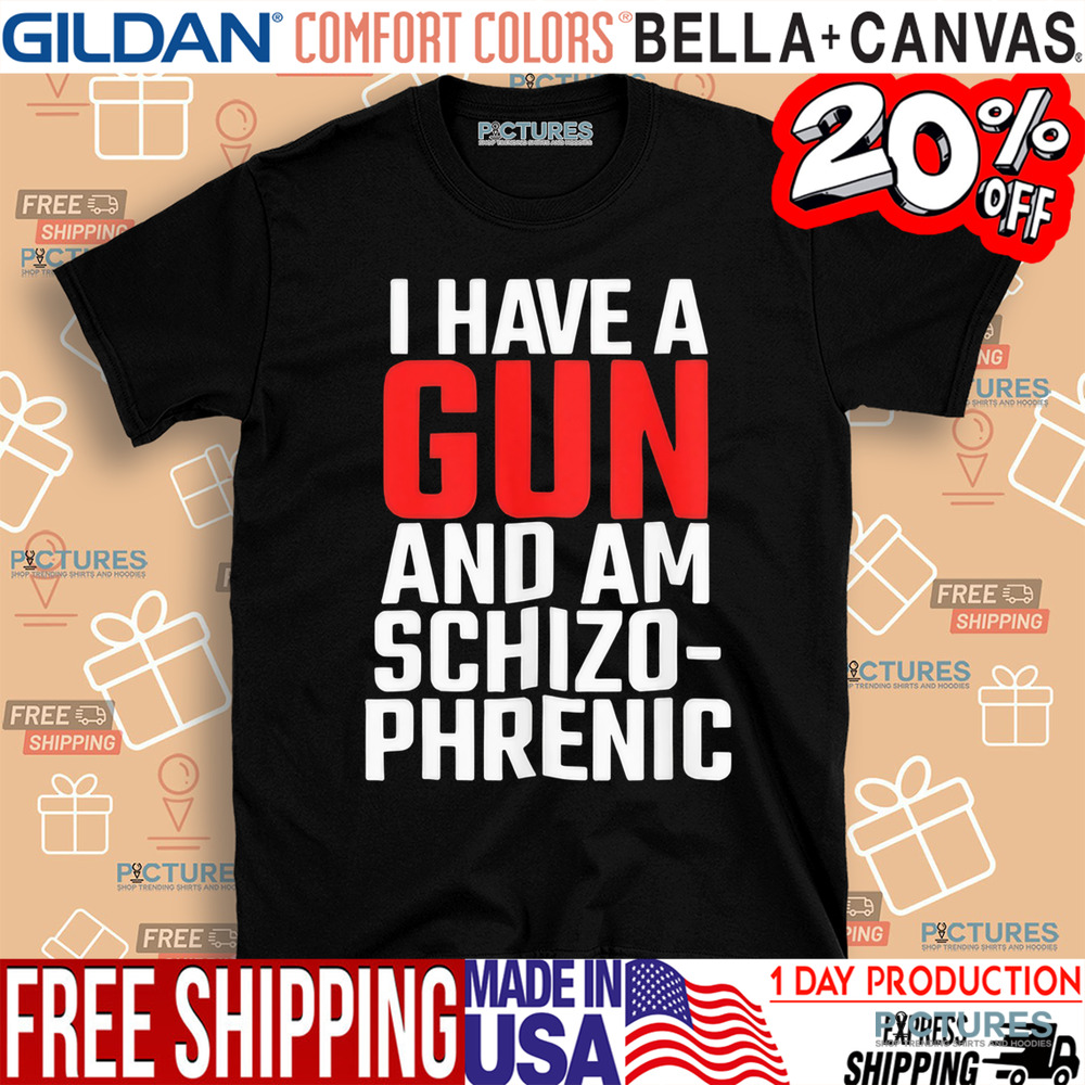 I have a gun and am schizophrenic shirt