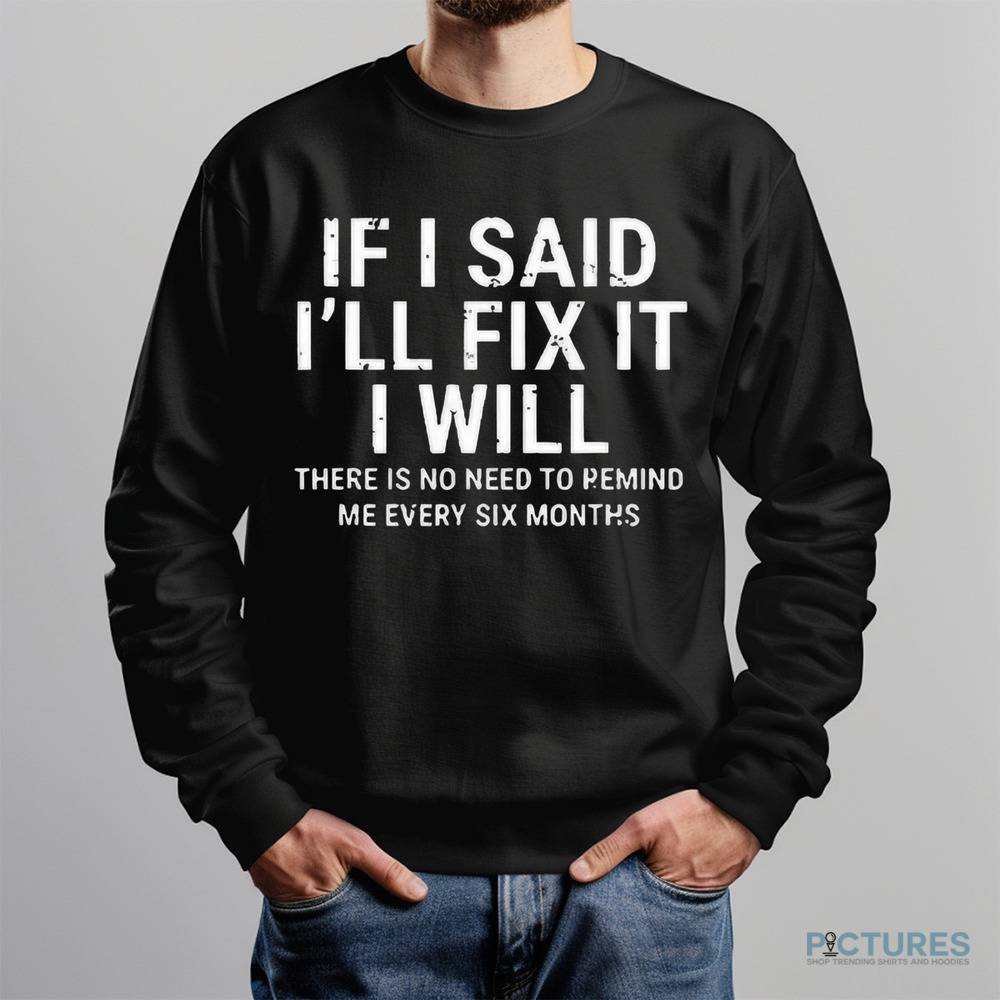 If I Said I’ll Fix It I Will There Is No Need To Remind Me Every Six Months Shirt