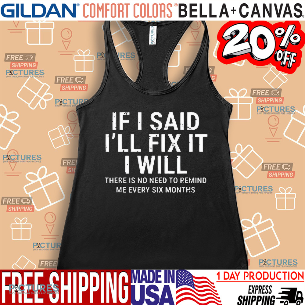 If I Said I’ll Fix It I Will There Is No Need To Remind Me Every Six Months Shirt
