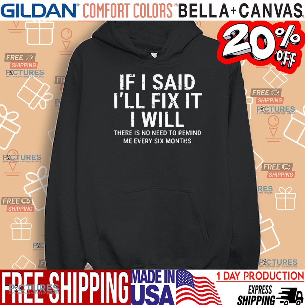 If I Said I’ll Fix It I Will There Is No Need To Remind Me Every Six Months Shirt