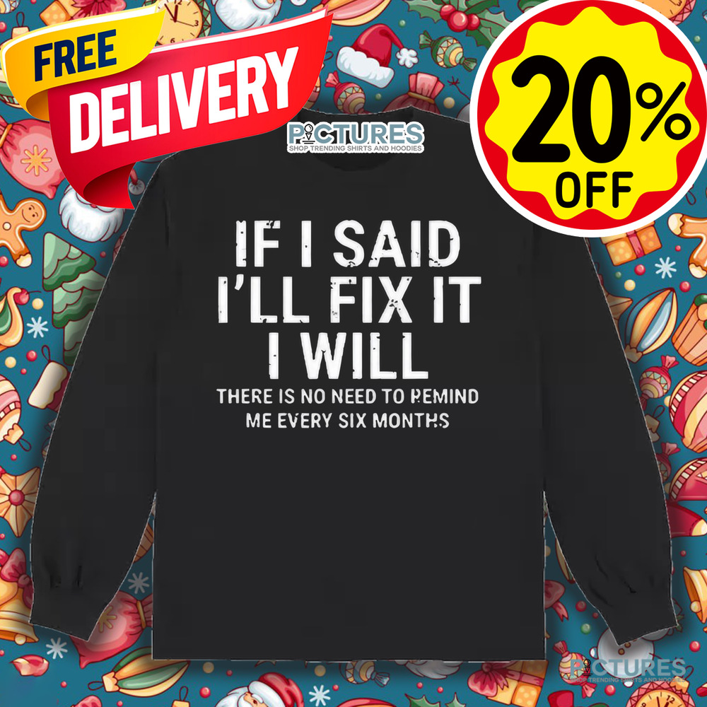 If I Said I’ll Fix It I Will There Is No Need To Remind Me Every Six Months Shirt
