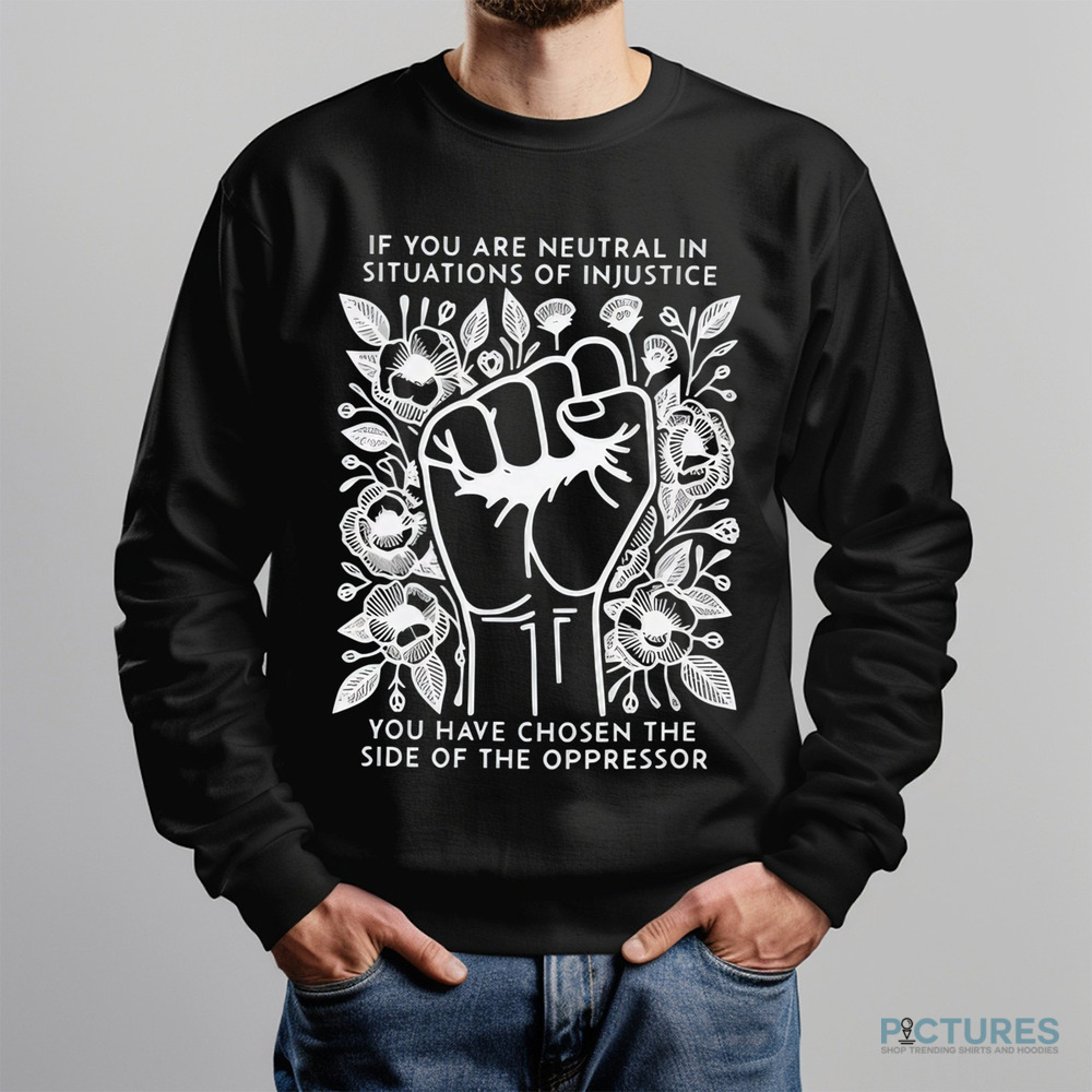 If You Are Neutral In Situations Of Injustice You Have Chosen The Side Of The Oppressor Shirt If You Are Neutral In Situations Of Injustice You Have Chosen The Side Of The Oppressor Shirt