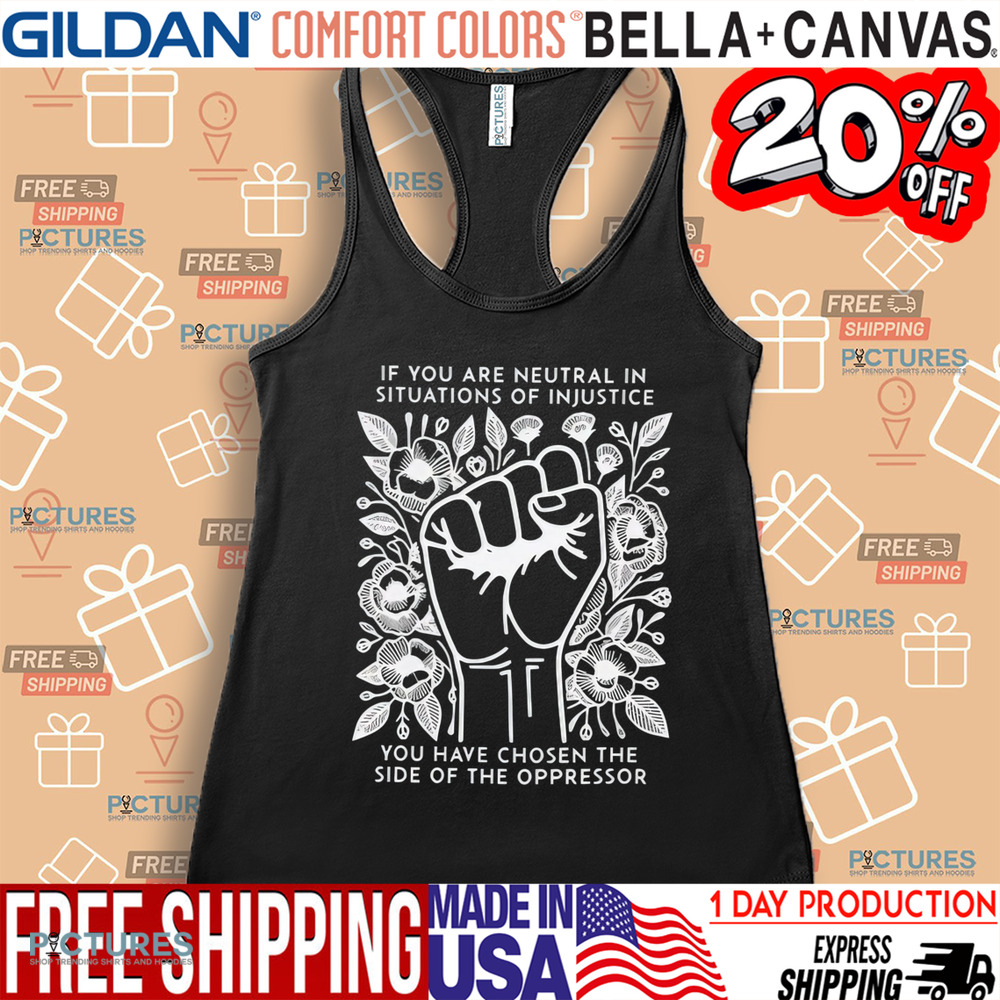 If You Are Neutral In Situations Of Injustice You Have Chosen The Side Of The Oppressor Shirt If You Are Neutral In Situations Of Injustice You Have Chosen The Side Of The Oppressor Shirt