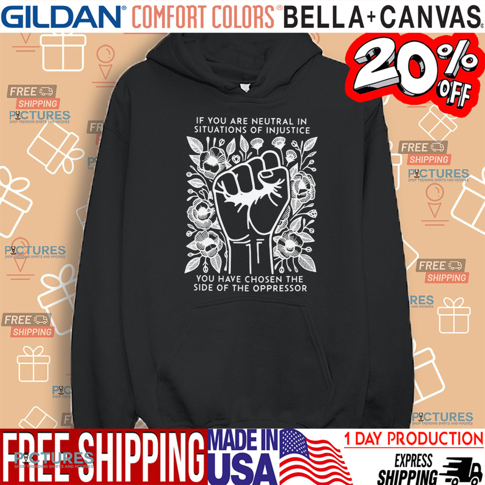 If You Are Neutral In Situations Of Injustice You Have Chosen The Side Of The Oppressor Shirt If You Are Neutral In Situations Of Injustice You Have Chosen The Side Of The Oppressor Shirt