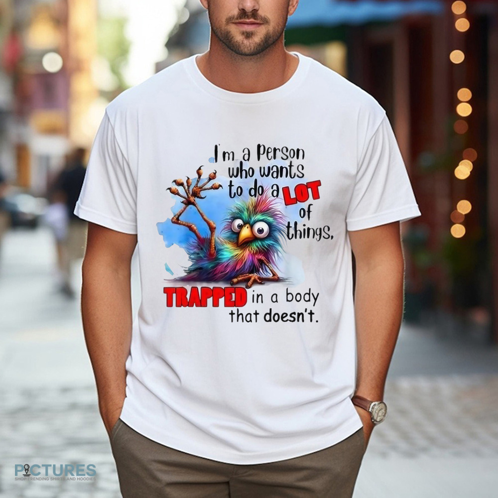 I’m A Person Who Wants To Do A Lot Of Things Trapped In A Body That Doesn't Shirt