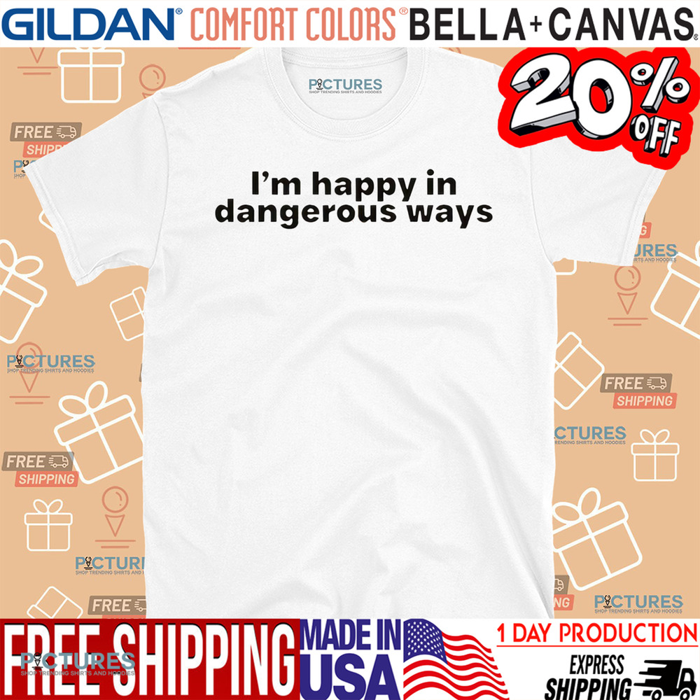 I’m Happy In Dangerous Ways Shirt