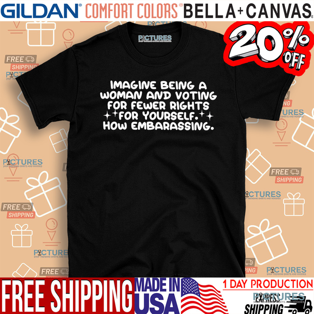 Imagine being a woman and voting for fewer rights for yourself shirt