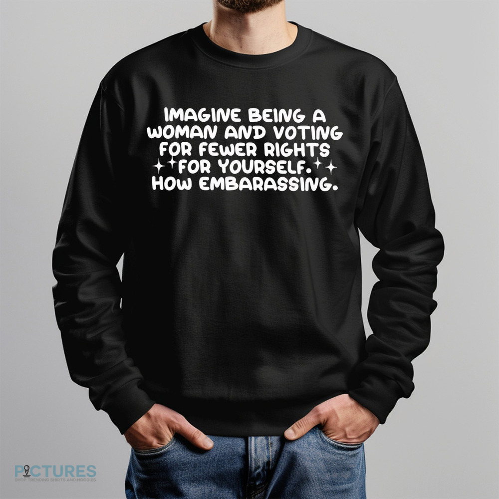 Imagine being a woman and voting for fewer rights for yourself shirt