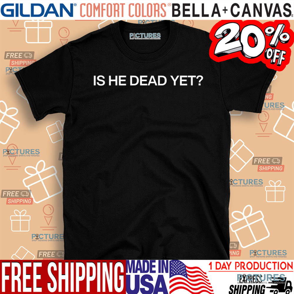 Is He Dead Yet Shirt