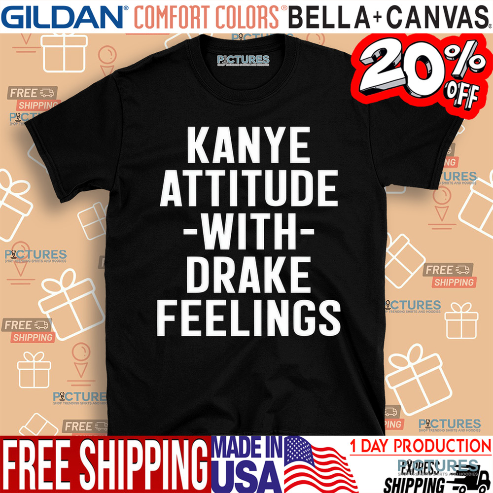 Kanye Attitude With Drake Feelings Shirt
