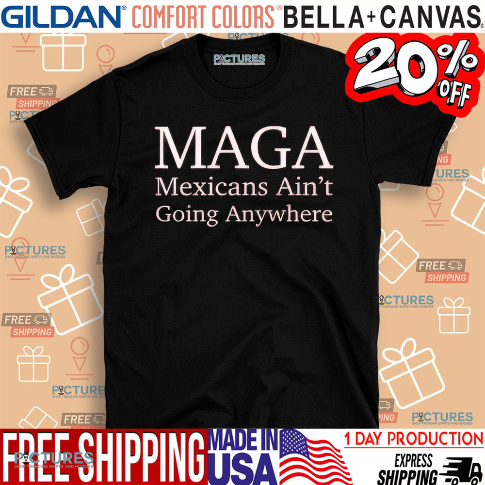 MAGA Mexican Ain’t Going Nowhere Shirt