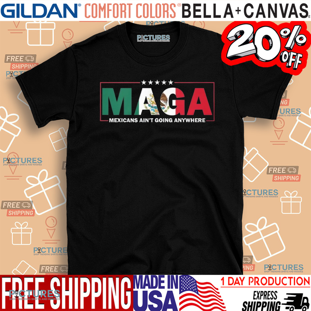 Maga Mexicans Ain’t Going Anywhere Shirt