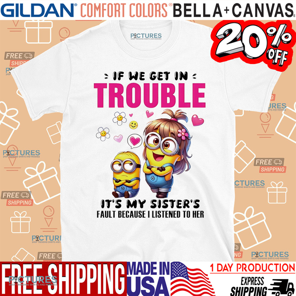 Minion if we get in trouble it’s my sister’s fault because I listened to her shirt