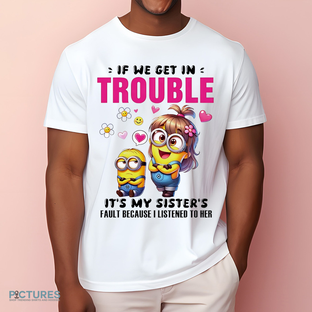 Minion if we get in trouble it’s my sister’s fault because I listened to her shirt
