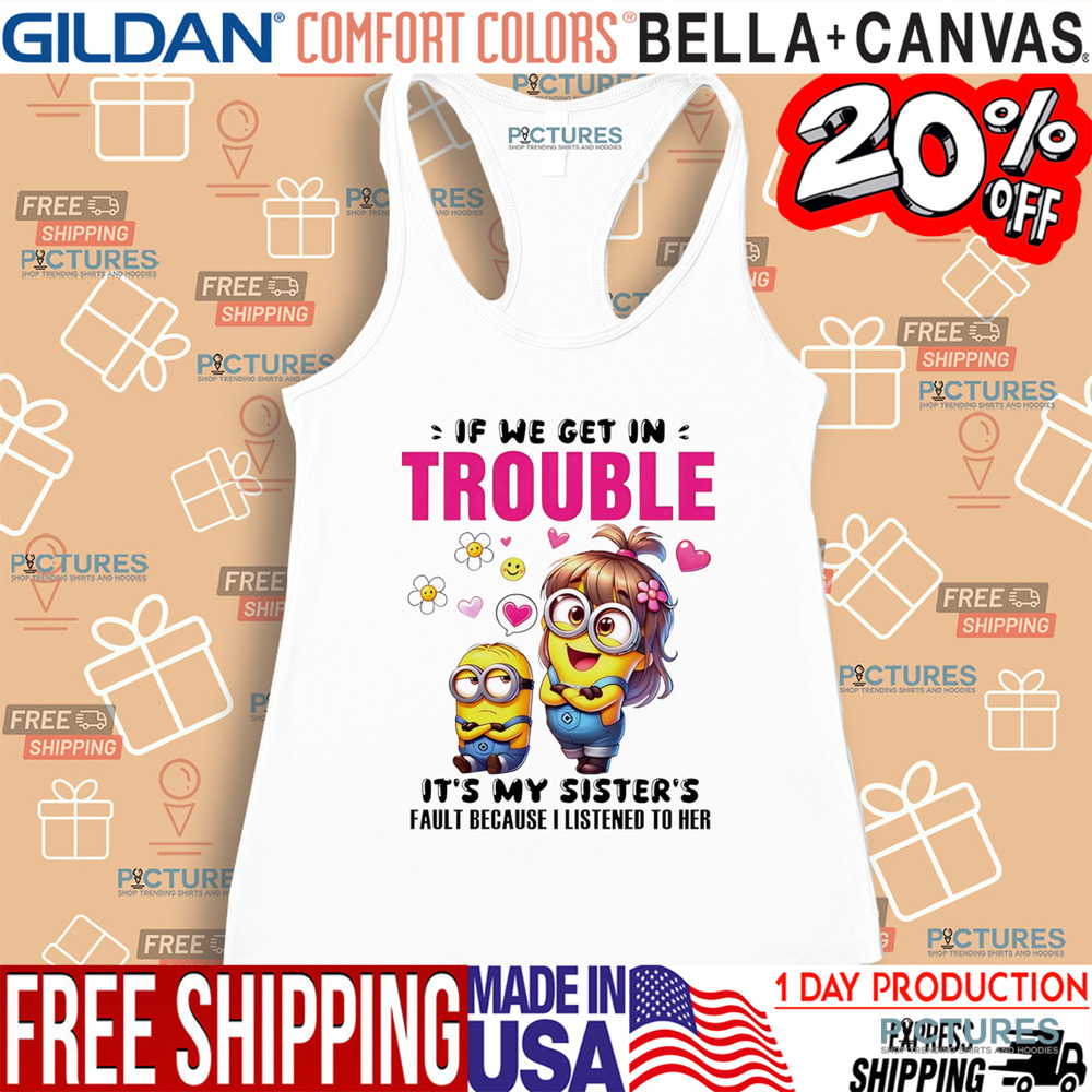 Minion if we get in trouble it’s my sister’s fault because I listened to her shirt